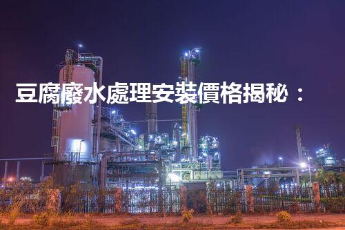 豆腐廢水處理安裝價格揭秘：行業(yè)內幕大曝光！